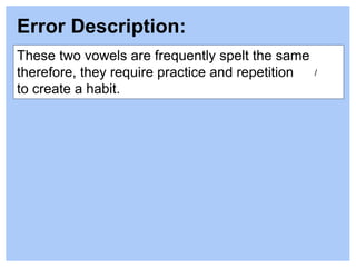 These two vowels are frequently spelt the same
therefore, they require practice and repetition
to create a habit.
Error Description:
/
 