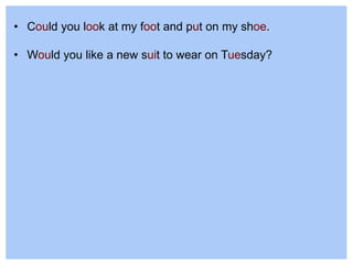 • Could you look at my foot and put on my shoe.
• Would you like a new suit to wear on Tuesday?
 