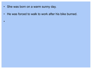 • She was born on a warm sunny day.
• He was forced to walk to work after his bike burned.
•
 