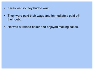 • It was wet so they had to wait.
• They were paid their wage and immediately paid off
their debt.
• He was a trained baker and enjoyed making cakes.
 