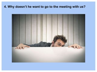 4. Why doesn’t he want to go to the meeting with us?
 