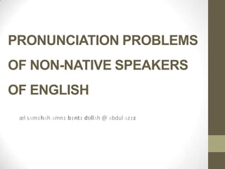 PRONUNCIATION PROBLEMS
OF NON-NATIVE SPEAKERS
OF ENGLISH
æl sʌmɪhʌh ʌmnɪ bɪntɪ dɒllʌh @ ʌbdul ʌzɪz
 