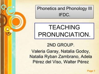 Phonetics and Phonology III
IFDC.

TEACHING
PRONUNCIATION.
2ND GROUP.
Valeria Garay, Natalia Godoy,
Natalia Ryban Zambrano, Adela
Pérez del Viso, Walter Pérez
Page 1

 