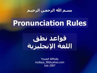 قواعد نطق اللغة الإنجليزية Pronunciation Rules Yousef AlMulla [email_address] July 2007 بسـم الله الرحمـن الرحيـم 