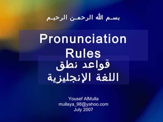 ‫نطق‬ ‫قواعد‬
‫النجليزية‬ ‫اللغة‬
Pronunciation
Rules
Yousef AlMulla
mullaya_98@yahoo.com
July 2007
‫الرحيـم‬ ‫الرحمـن‬ ‫ا‬ ‫بسـم‬
 