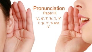 Paper III
‘b’, ‘d’, ‘f’, ‘h’, ‘j’, ‘k’
‘l’, ‘p’, ‘r’, ‘s’ and
‘v’
Pronunciation
 