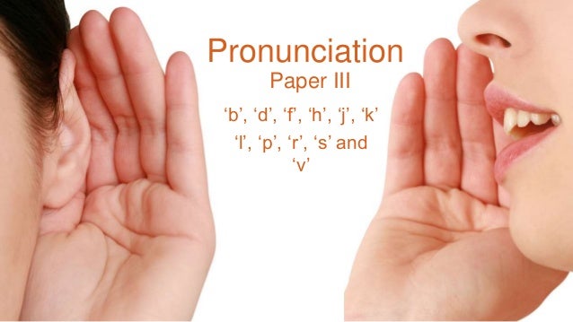 Paper III
‘b’, ‘d’, ‘f’, ‘h’, ‘j’, ‘k’
‘l’, ‘p’, ‘r’, ‘s’ and
‘v’
Pronunciation
 