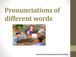 Pronunciations of
different words
Presented by Naatchammai Ramanathan
 