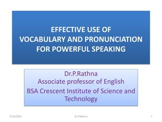 EFFECTIVE USE OF
VOCABULARY AND PRONUNCIATION
FOR POWERFUL SPEAKING
Dr.P.Rathna
Associate professor of English
BSA Crescent Institute of Science and
Technology
2/16/2019 1Dr.P.Rathna
 