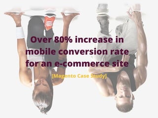 Over 80% increase in
mobile conversion rate
for an e-commerce site
[Magento Case Study]
 