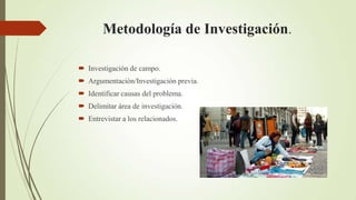 Metodología de Investigación.

 Investigación de campo.
 Argumentación/Investigación previa.
 Identificar causas del problema.
 Delimitar área de investigación.
 Entrevistar a los relacionados.
 