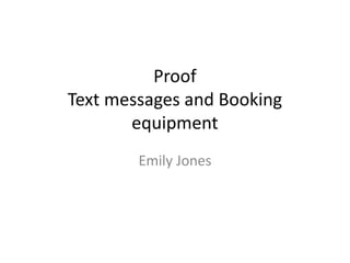 Proof
Text messages and Booking
       equipment
        Emily Jones
 