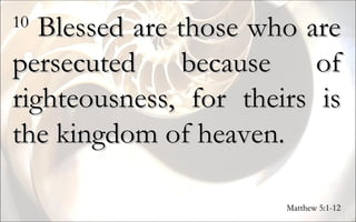 10  Blessed are those who are persecuted because of righteousness, for theirs is the kingdom of heaven.  Matthew 5:1-12 