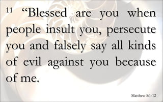 11  “Blessed are you when people insult you, persecute you and falsely say all kinds of evil against you because of me.  Matthew 5:1-12 