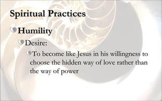 Spiritual Practices Humility Desire: To become like Jesus in his willingness to choose the hidden way of love rather than the way of power 