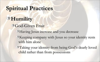 Spiritual Practices Humility God-Given Fruit Having Jesus increase and you decrease Keeping company with Jesus so your identity rests with him alone Taking your identity from being God’s dearly loved child rather than from possessions 