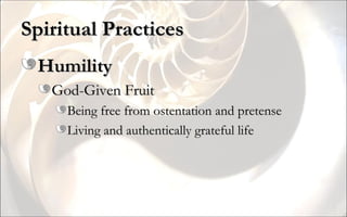 Spiritual Practices Humility God-Given Fruit Being free from ostentation and pretense Living and authentically grateful life 