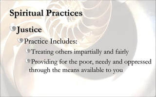 Spiritual Practices Justice Practice Includes: Treating others impartially and fairly Providing for the poor, needy and oppressed through the means available to you 