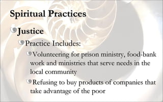 Spiritual Practices Justice Practice Includes: Volunteering for prison ministry, food-bank work and ministries that serve needs in the local community Refusing to buy products of companies that take advantage of the poor 
