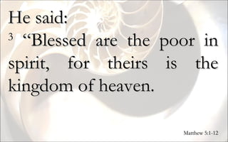 He said:  3  “Blessed are the poor in spirit, for theirs is the kingdom of heaven.  Matthew 5:1-12 