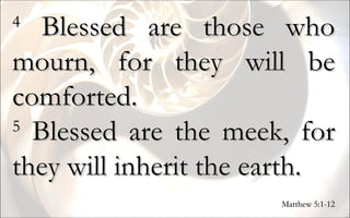 4  Blessed are those who mourn, for they will be comforted. 5  Blessed are the meek, for they will inherit the earth. Matthew 5:1-12 