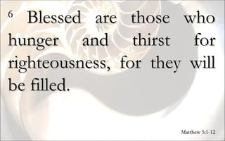 6  Blessed are those who hunger and thirst for righteousness, for they will be filled. Matthew 5:1-12 
