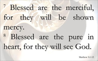 7  Blessed are the merciful, for they will be shown mercy.  8  Blessed are the pure in heart, for they will see God. Matthew 5:1-12 