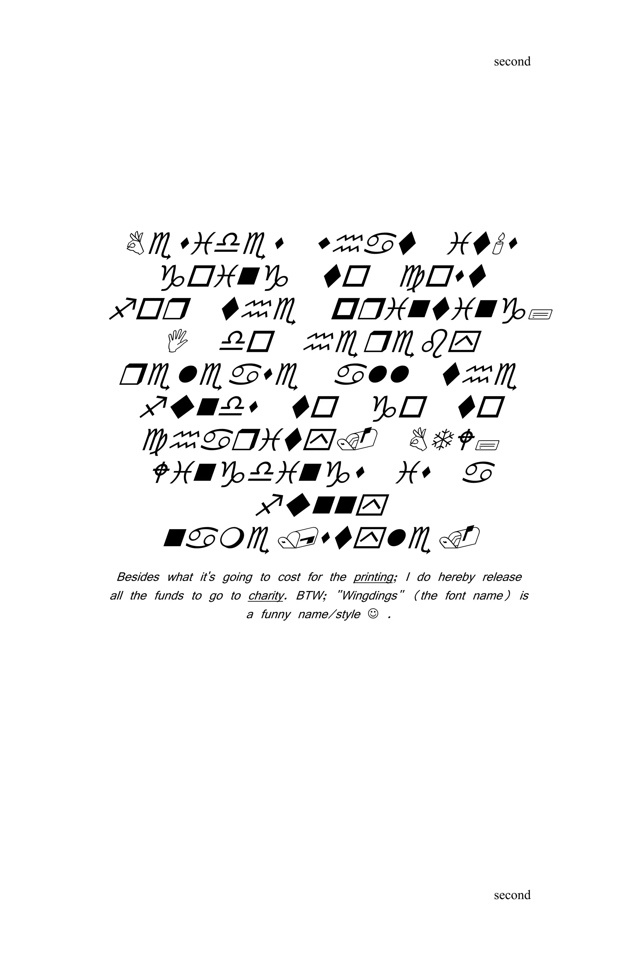 









Besides what it's going to cost for the printing; I do hereby release
all the funds to go to charity. BTW; "Wingdings" (the font name) is
a funny name/style  .
second
second
 