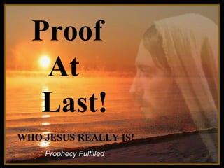 Proof
At
Last!

♫ Turn on your speakers!
CLICK TO ADVANCE SLIDES

WHO JESUS REALLY IS!
Prophecy Fulfilled

 