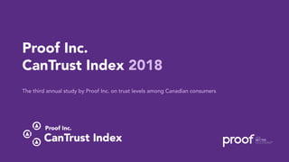CanTrust Index 2018 | Proof Inc.
1
Proof Inc.
CanTrust Index 2018
The third annual study by Proof Inc. on trust levels among Canadian consumers
 