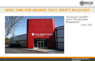 ZERO TIME FOR BRANDS THAT AREN’T RELEVANT
“Consumers wouldn’t
care if 73% of brands
disappeared.” 
—Havas, 2012

18

2013 INFLUX CREATIVITY
CONFERENCE

 