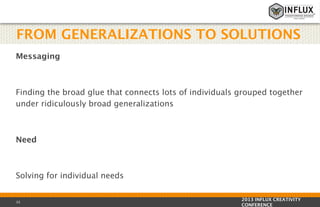 FROM GENERALIZATIONS TO SOLUTIONS
Messaging

Finding the broad glue that connects lots of individuals grouped together
under ridiculously broad generalizations

Need

Solving for individual needs

33

2013 INFLUX CREATIVITY
CONFERENCE

 