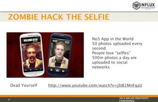 ZOMBIE HACK THE SELFIE
No3 App in the World
50 photos uploaded every
second
People love “selﬁes”
500m photos a day are
uploaded to social
networks

Dead Yourself

40

http://www.youtube.com/watch?v=jStB1MnFqaU
2013 INFLUX CREATIVITY
CONFERENCE

 