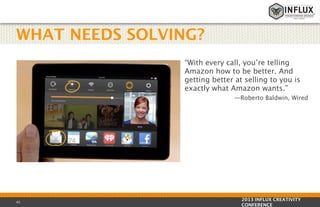 WHAT NEEDS SOLVING?
“With every call, you’re telling
Amazon how to be better. And
getting better at selling to you is
exactly what Amazon wants.” 
—Roberto Baldwin, Wired

42

2013 INFLUX CREATIVITY
CONFERENCE

 