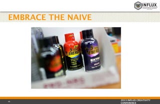 EMBRACE THE NAIVE

46

2013 INFLUX CREATIVITY
CONFERENCE

 