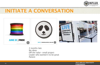 INITIATE A CONVERSATION

2 months late
No ideas
Off the radar- small project
Leader who wanted it to be great
Patient

54

2013 INFLUX CREATIVITY
CONFERENCE

 