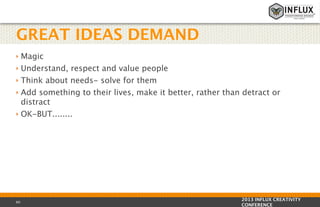 GREAT IDEAS DEMAND
Magic
‣ Understand, respect and value people
‣ Think about needs- solve for them
‣ Add something to their lives, make it better, rather than detract or
distract
‣

‣

60

OK-BUT........

2013 INFLUX CREATIVITY
CONFERENCE

 