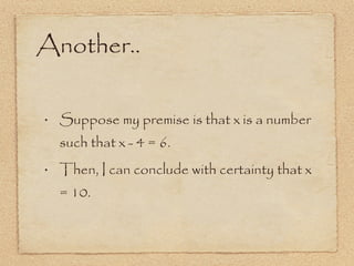 Another.. Suppose my premise is that x is a number such that x - 4 = 6. Then, I can conclude with certainty that x = 10. 