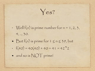 Yes? Well f(n) is prime number for n = 1, 2, 3, 4, .., 30. But f(n) is prime for 1 ≤ n ≤ 39, but f(40) = 40(40) + 40 + 41 = 42^2 and so is NOT prime! 