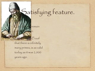 Satisfying feature. Conclusions remain certain forever. E.g. Euclid’s Proof that there is infinitely many primes, is as valid today as it was 2,000 years ago. 
