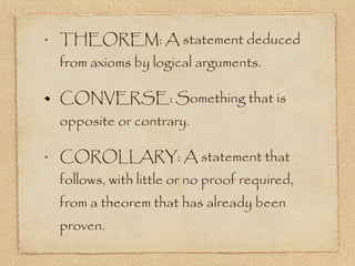 THEOREM: A statement deduced from axioms by logical arguments.  CONVERSE: Something that is opposite or contrary. COROLLARY: A statement that follows, with little or no proof required, from a theorem that has already been proven. 