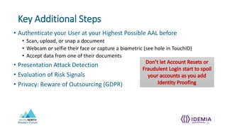 Western Forum
Key Additional Steps
• Authenticate your User at your Highest Possible AAL before
• Scan, upload, or snap a document
• Webcam or selfie their face or capture a biometric (see hole in TouchID)
• Accept data from one of their documents
• Presentation Attack Detection
• Evaluation of Risk Signals
• Privacy: Beware of Outsourcing (GDPR)
20
 
