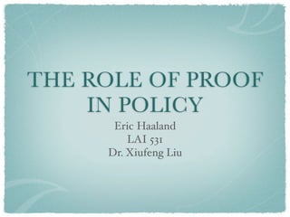 THE ROLE OF PROOF
    IN POLICY
      Eric Haaland
         LAI 531
     Dr. Xiufeng Liu
 