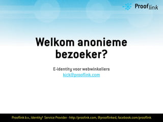 Welkom anonieme
                   bezoeker?
                             E-identity voor webwinkeliers
                                  kick@prooﬂink.com




Prooﬂink b.v., Identity³ Service Provider - http://prooﬁnk.com, @prooﬂinked, facebook.com/prooﬂink
 