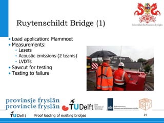 14Proof loading of existing bridges
Ruytenschildt Bridge (1)
• Load application: Mammoet
• Measurements:
• Lasers
• Acoustic emissions (2 teams)
• LVDTs
• Sawcut for testing
• Testing to failure
 