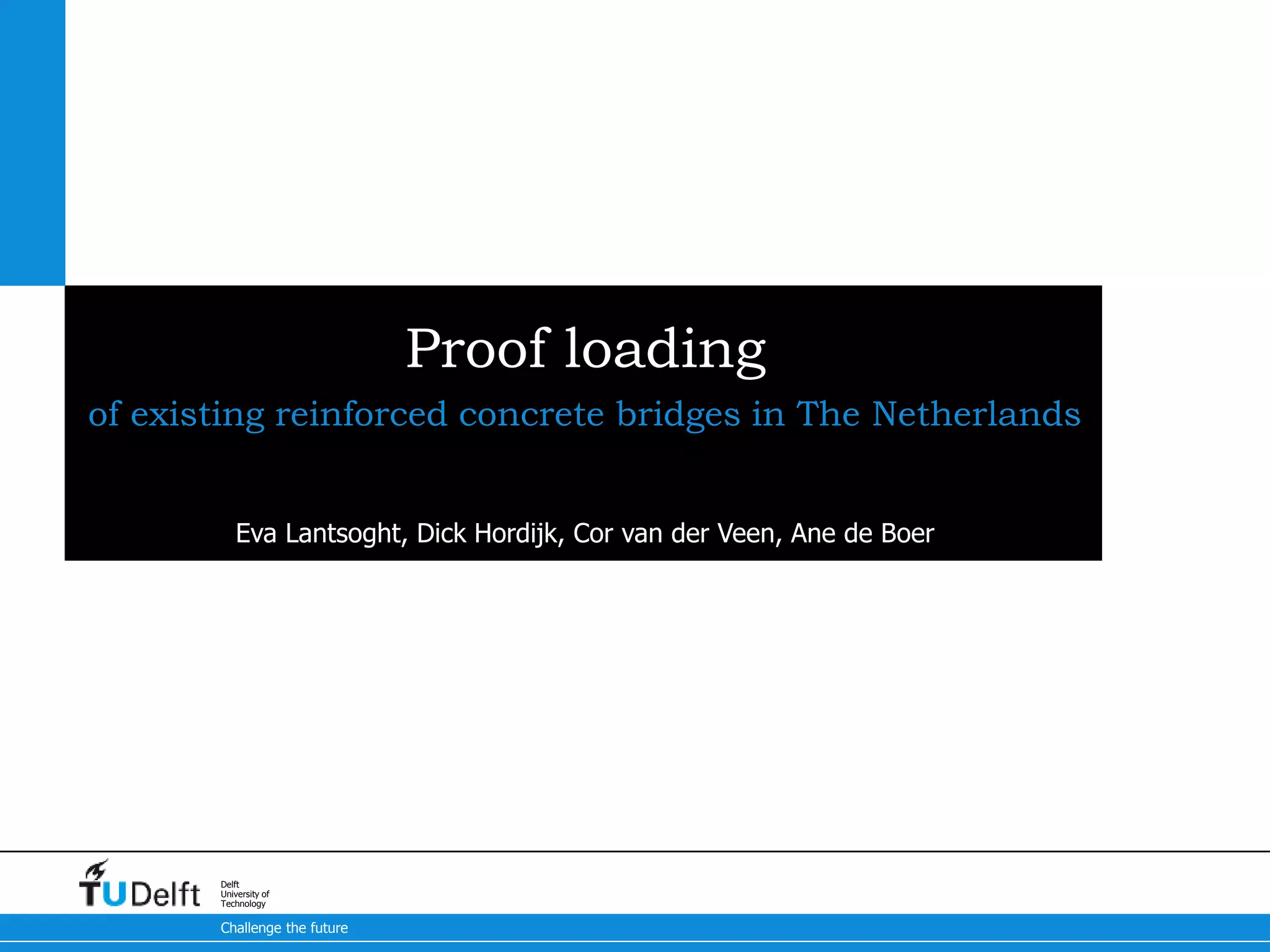 Challenge the future
Delft
University of
Technology
Proof loading
of existing reinforced concrete bridges in The Netherlands
Eva Lantsoght, Dick Hordijk, Cor van der Veen, Ane de Boer
 
