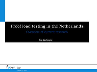 Challenge the future
Delft
University of
Technology
Proof load testing in the Netherlands
Eva Lantsoght
Overview of current research
 