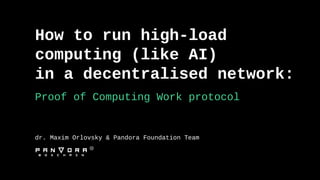 How to run high-load
computing (like AI)
in a decentralised network:
Proof of Computing Work protocol
dr. Maxim Orlovsky & Pandora Foundation Team
 