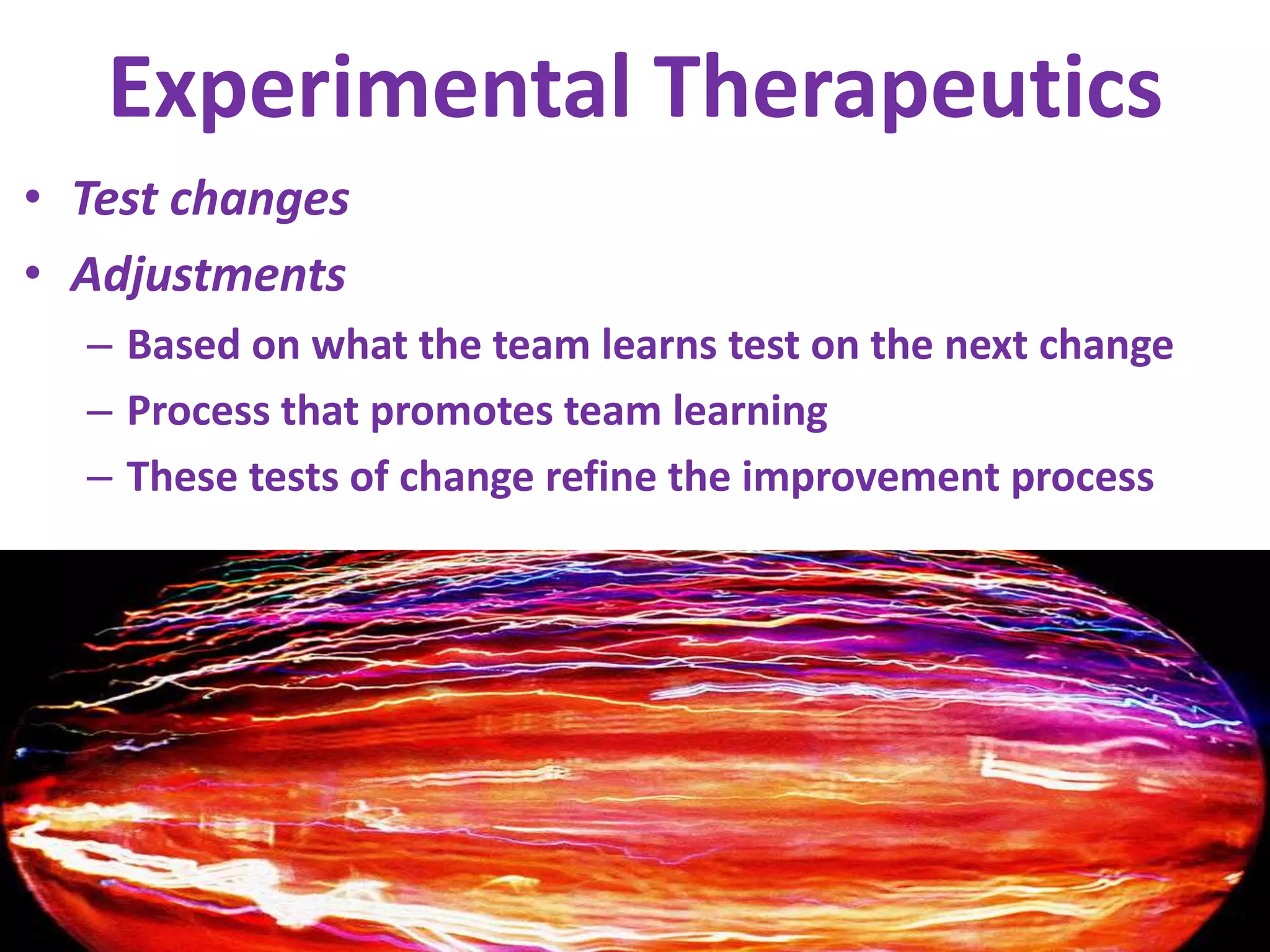 Experimental TherapeuticsTest changesAdjustmentsBased on what the team learns test on the next change Process that promotes team learningThese tests of change refine the improvement process