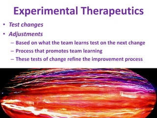 Experimental TherapeuticsTest changesAdjustmentsBased on what the team learns test on the next change Process that promotes team learningThese tests of change refine the improvement process